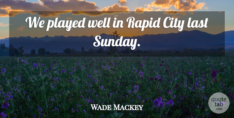 Wade Mackey Quote About City, Last, Played, Rapid: We Played Well In Rapid...