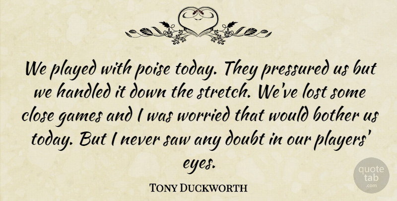 Tony Duckworth Quote About Bother, Close, Doubt, Games, Handled: We Played With Poise Today...
