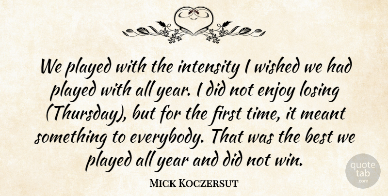 Mick Koczersut Quote About Best, Enjoy, Intensity, Losing, Meant: We Played With The Intensity...