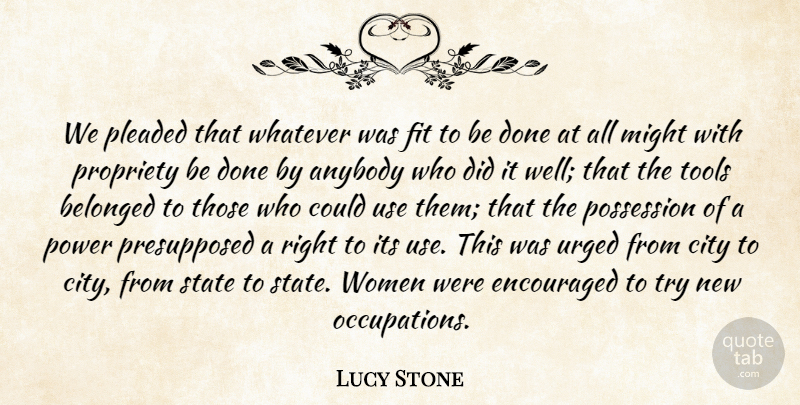 Lucy Stone Quote About Anybody, Belonged, City, Encouraged, Fit: We Pleaded That Whatever Was...