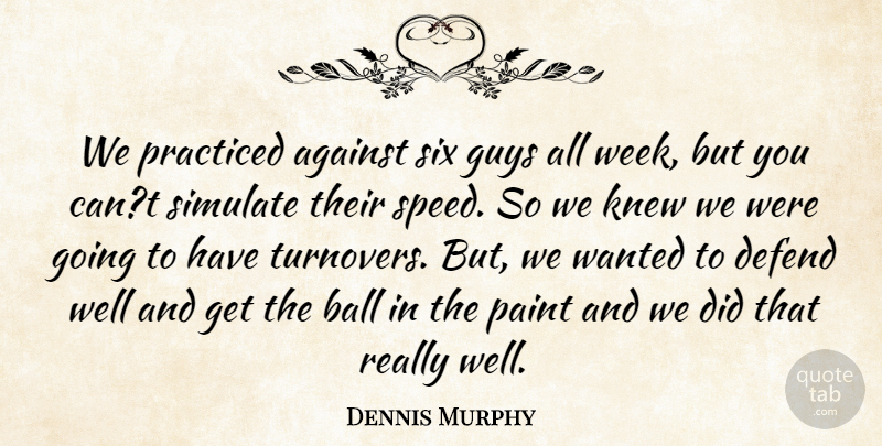Dennis Murphy Quote About Against, Ball, Defend, Guys, Knew: We Practiced Against Six Guys...