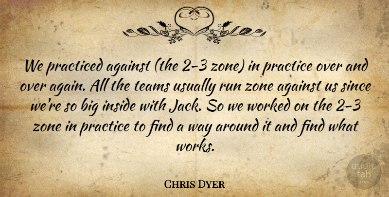 Chris Dyer Quote About Against, Inside, Practice, Practiced, Run: We Practiced Against The 2...