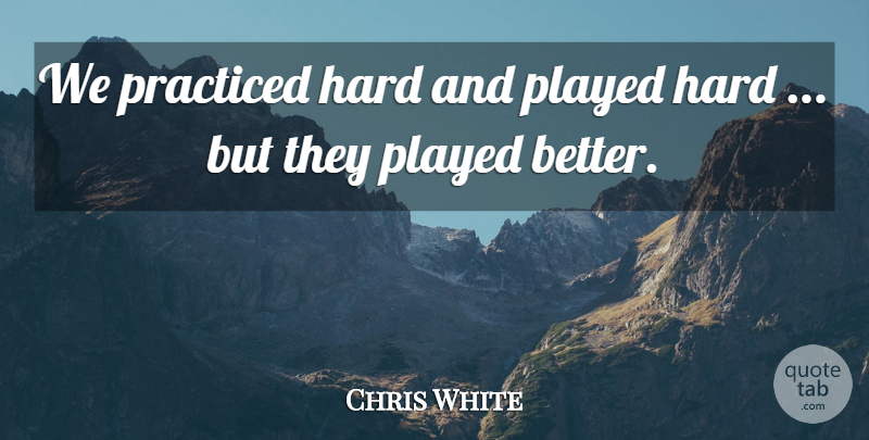 Chris White Quote About Hard, Played, Practiced: We Practiced Hard And Played...