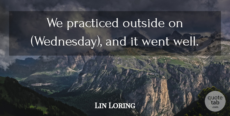 Lin Loring Quote About Outside, Practiced: We Practiced Outside On Wednesday...