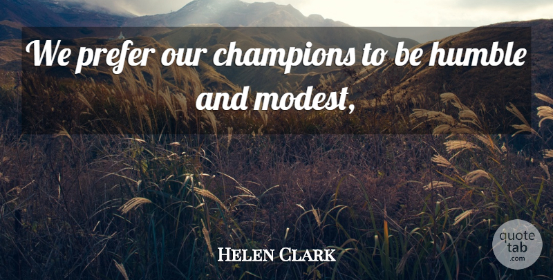 Helen Clark Quote About Champions, Humble, Prefer: We Prefer Our Champions To...