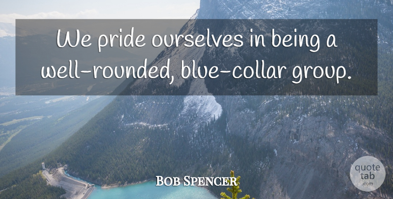 Bob Spencer Quote About Ourselves, Pride: We Pride Ourselves In Being...