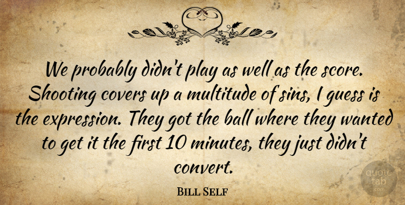 Bill Self Quote About Ball, Covers, Guess, Multitude, Shooting: We Probably Didnt Play As...