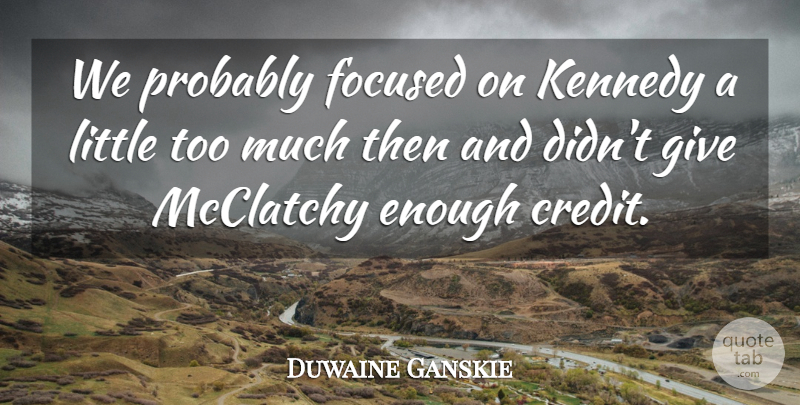 Duwaine Ganskie Quote About Credit, Focused, Kennedy: We Probably Focused On Kennedy...