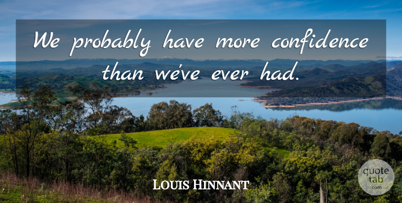 Louis Hinnant Quote About Confidence: We Probably Have More Confidence...