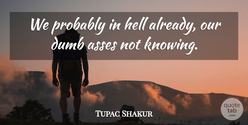 Tupac Shakur Quote About Reality, Knowing, Dumb: We Probably In Hell Already...