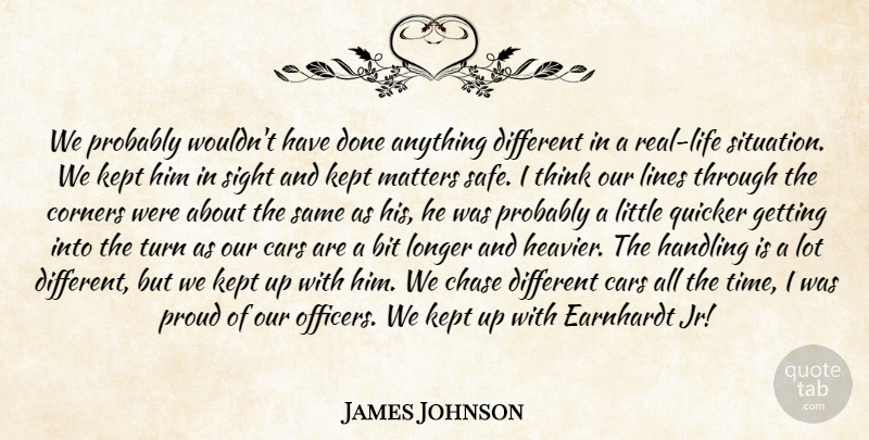 James Johnson Quote About Bit, Cars, Chase, Corners, Handling: We Probably Wouldnt Have Done...