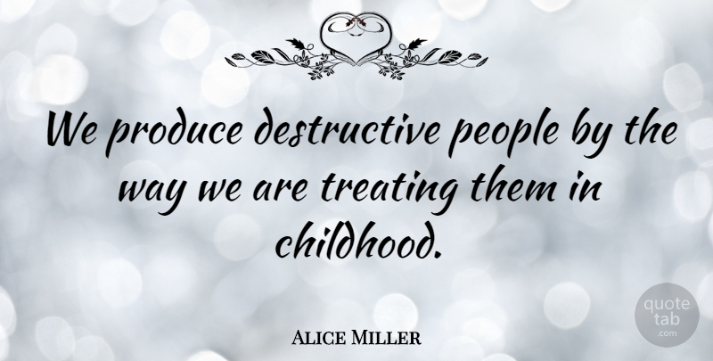 Alice Miller Quote About People, Childhood, Way: We Produce Destructive People By...