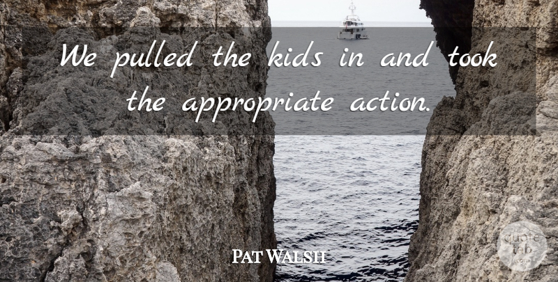 Pat Walsh Quote About Action, Kids, Pulled, Took: We Pulled The Kids In...