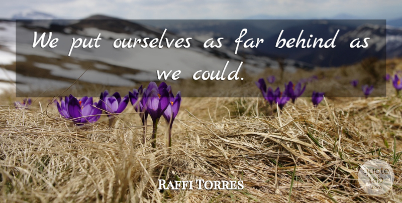 Raffi Torres Quote About Behind, Far, Ourselves: We Put Ourselves As Far...