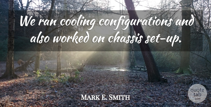 Mark E. Smith Quote About Cooling, Ran, Worked: We Ran Cooling Configurations And...