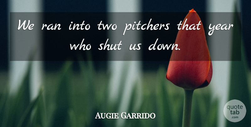 Augie Garrido Quote About Pitchers, Ran, Shut, Year: We Ran Into Two Pitchers...