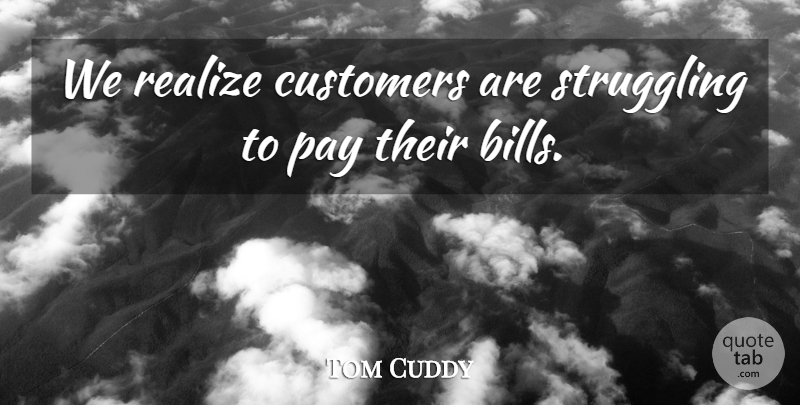 Tom Cuddy Quote About Customers, Pay, Realize, Struggling: We Realize Customers Are Struggling...