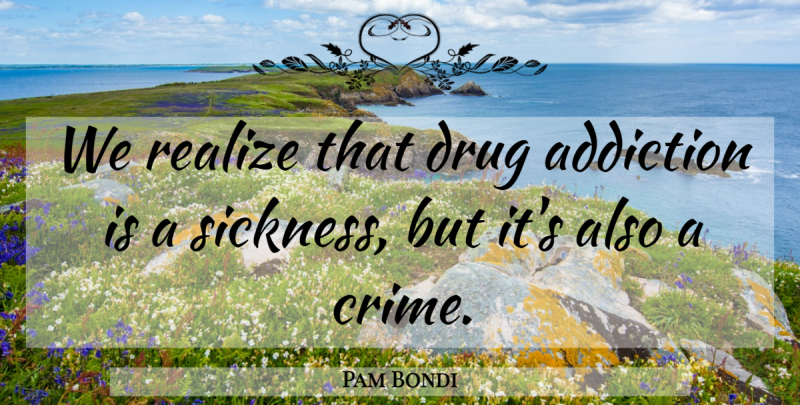 Pam Bondi Quote About Addiction, Realize: We Realize That Drug Addiction...