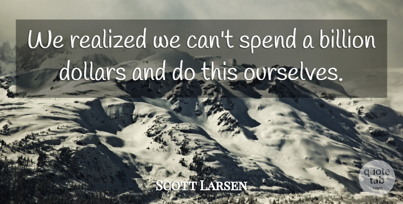 Scott Larsen Quote About Billion, Dollars, Realized, Spend: We Realized We Cant Spend...