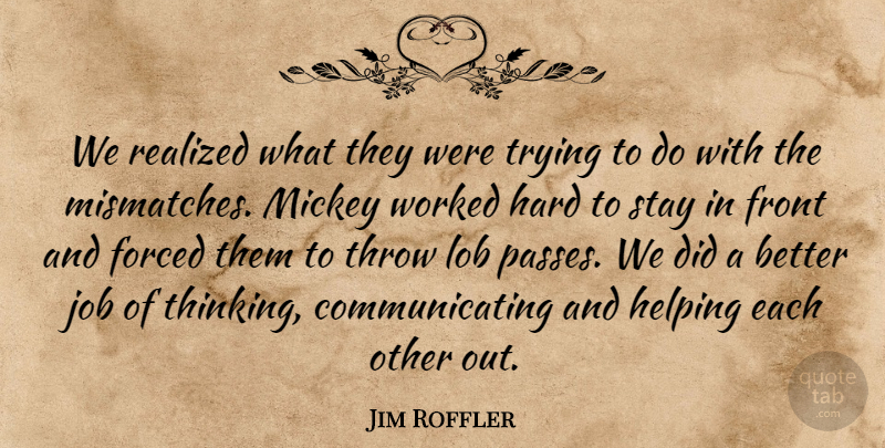 Jim Roffler Quote About Forced, Front, Hard, Helping, Job: We Realized What They Were...