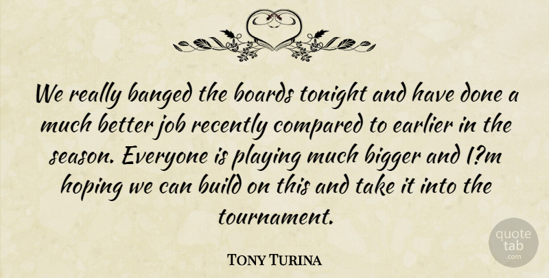Tony Turina Quote About Bigger, Boards, Build, Compared, Earlier: We Really Banged The Boards...