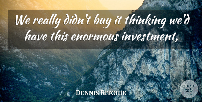 Dennis Ritchie Quote About Buy, Enormous, Thinking: We Really Didnt Buy It...