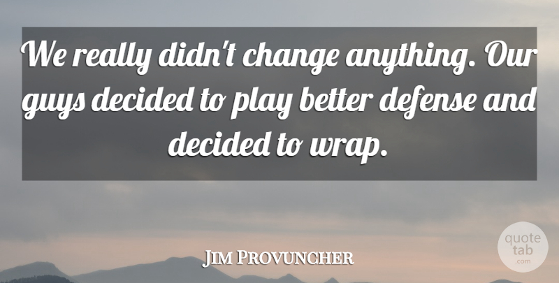 Jim Provuncher Quote About Change, Decided, Defense, Guys: We Really Didnt Change Anything...