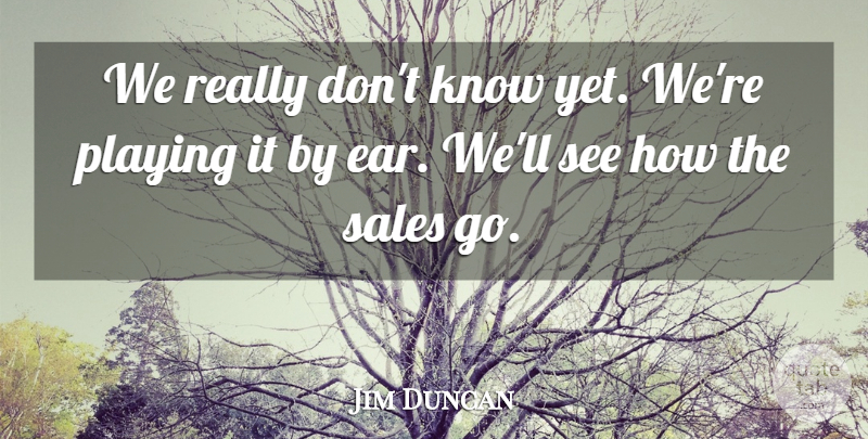 Jim Duncan Quote About Playing, Sales: We Really Dont Know Yet...