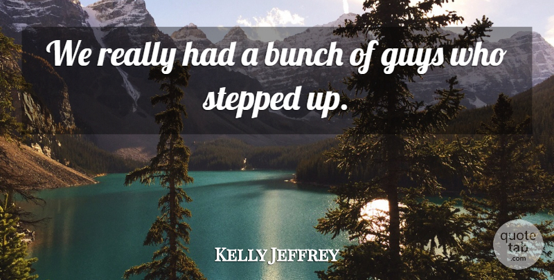 Kelly Jeffrey Quote About Bunch, Guys, Stepped: We Really Had A Bunch...