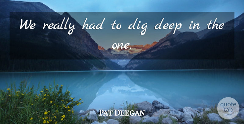 Pat Deegan Quote About Deep, Dig: We Really Had To Dig...