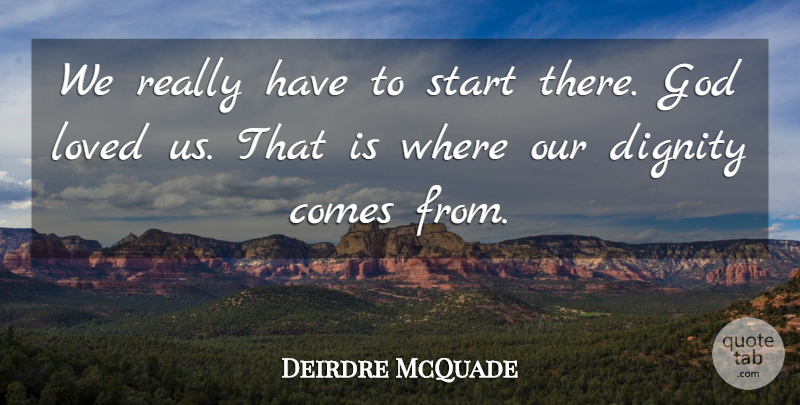 Deirdre McQuade Quote About Dignity, God, Loved, Start: We Really Have To Start...