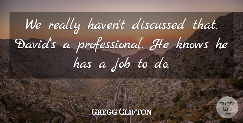 Gregg Clifton Quote About Discussed, Job, Knows: We Really Havent Discussed That...