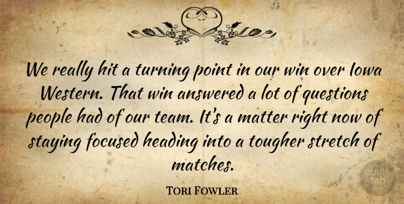 Tori Fowler Quote About Answered, Focused, Heading, Hit, Iowa: We Really Hit A Turning...