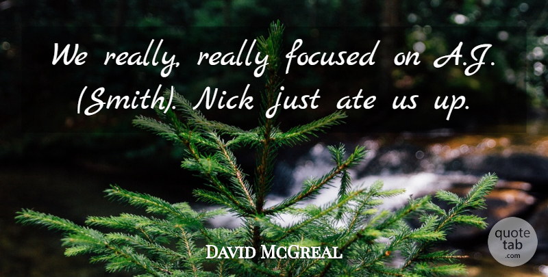 David McGreal Quote About Ate, Focused, Nick: We Really Really Focused On...