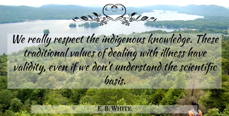E. B. White Quote About Dealing, Illness, Indigenous, Respect, Scientific: We Really Respect The Indigenous...