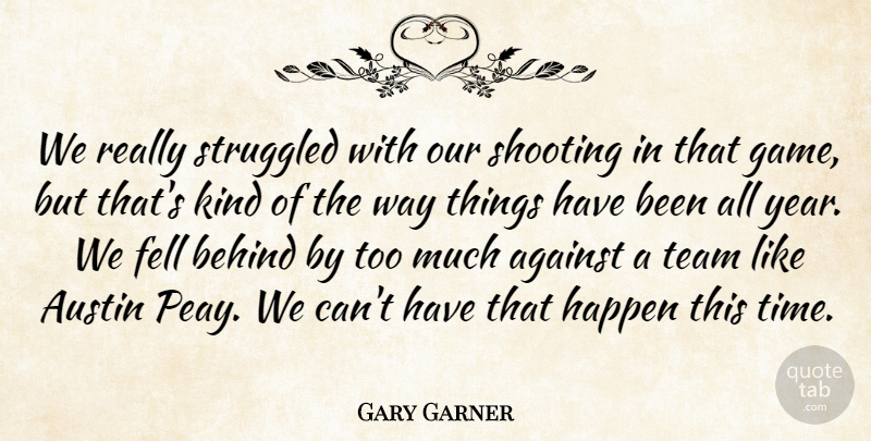 Gary Garner Quote About Against, Austin, Behind, Fell, Happen: We Really Struggled With Our...