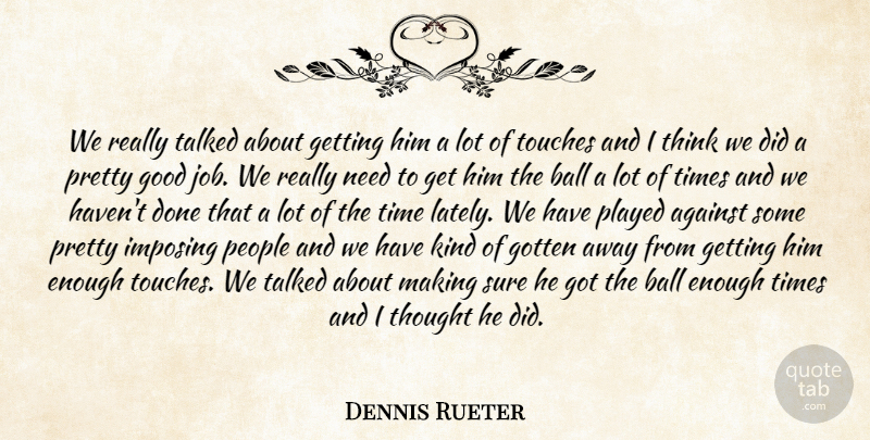 Dennis Rueter Quote About Against, Ball, Good, Gotten, Imposing: We Really Talked About Getting...