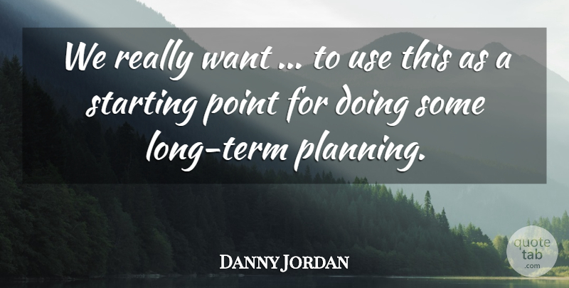 Danny Jordan Quote About Planning, Point, Starting: We Really Want To Use...