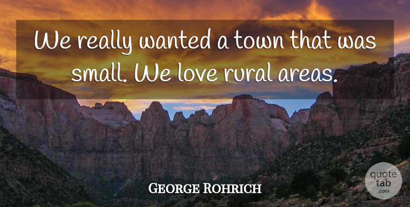 George Rohrich Quote About Love, Rural, Town: We Really Wanted A Town...