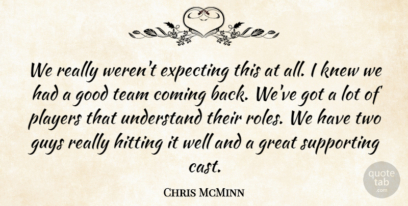 Chris McMinn Quote About Coming, Expecting, Good, Great, Guys: We Really Werent Expecting This...