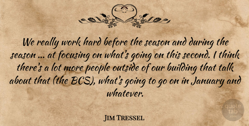 Jim Tressel Quote About Building, Focusing, Hard, January, Outside: We Really Work Hard Before...