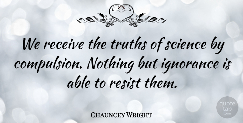 Chauncey Wright Quote About Ignorance, Able, Compulsion: We Receive The Truths Of...