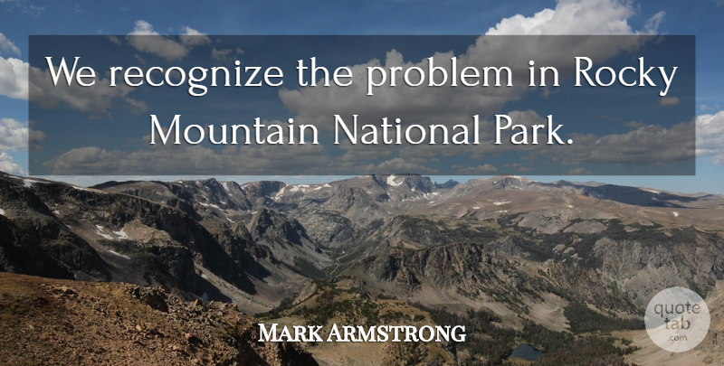 Mark Armstrong Quote About Mountain, National, Problem, Recognize, Rocky: We Recognize The Problem In...