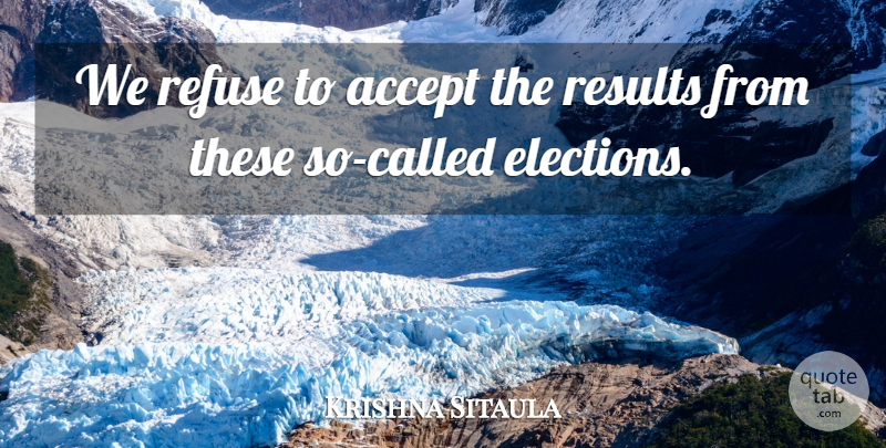 Krishna Sitaula Quote About Accept, Elections, Refuse, Results: We Refuse To Accept The...
