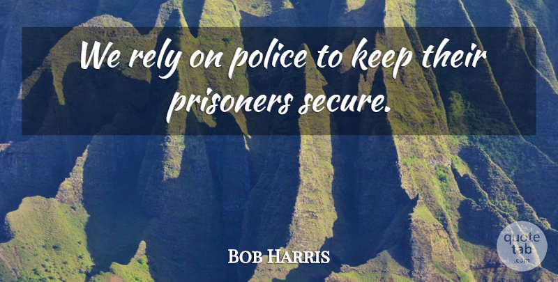 Bob Harris Quote About Police, Prisoners, Rely: We Rely On Police To...