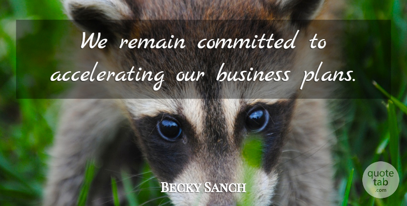 Becky Sanch Quote About Business, Committed, Remain: We Remain Committed To Accelerating...