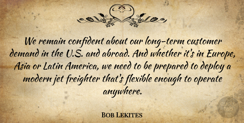 Bob Lekites Quote About Asia, Confident, Customer, Demand, Flexible: We Remain Confident About Our...