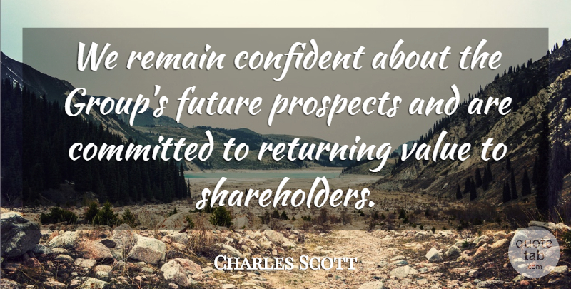 Charles Scott Quote About Committed, Confident, Future, Prospects, Remain: We Remain Confident About The...