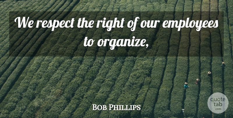 Bob Phillips Quote About Employees, Respect: We Respect The Right Of...