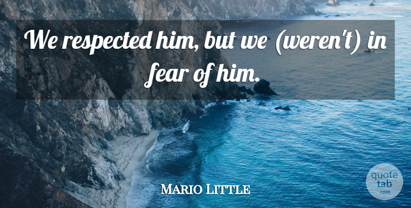 Mario Little Quote About Fear, Respected: We Respected Him But We...